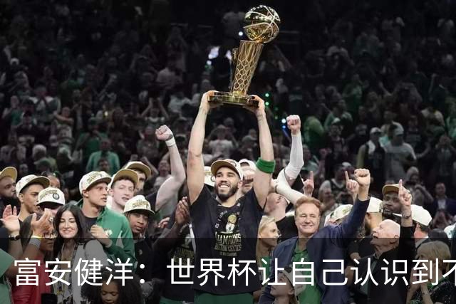富安健洋：世界杯让自己认识到不足，要去更严厉的环境接受磨炼